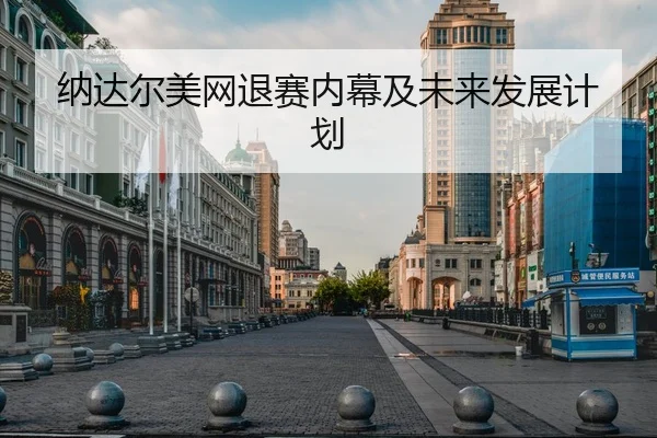 纳达尔美网退赛内幕及未来发展计划